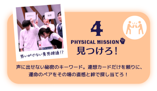 4 PHYSICAL Mission 見つけろ！ 声に出せない秘密のキーワード。連想カードだけを頼りに、運命のペアをその場の直感と絆で探し当てろ！