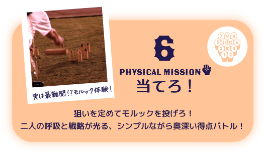 6 PHYSICAL Mission 当てろ！ 狙いを定めてモルックを投げろ！二人の呼吸と戦略が光る、シンプルながら奥深い得点バトル！